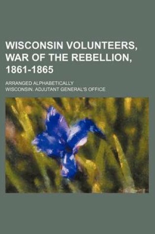 Cover of Wisconsin Volunteers, War of the Rebellion, 1861-1865; Arranged Alphabetically