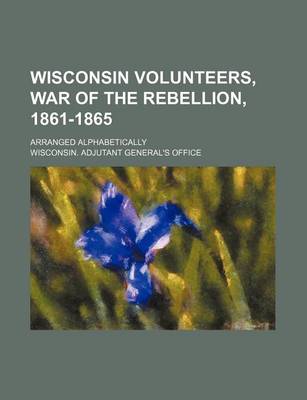 Book cover for Wisconsin Volunteers, War of the Rebellion, 1861-1865; Arranged Alphabetically