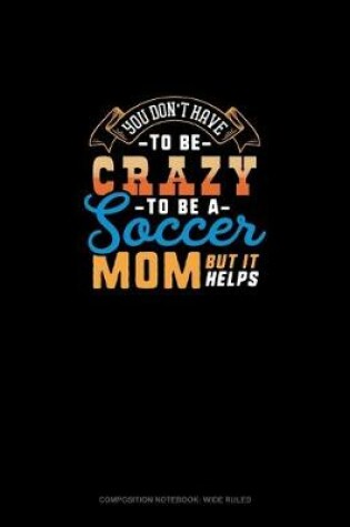 Cover of You Don't Have To Be Crazy To Be A Soccer Mom But It Helps