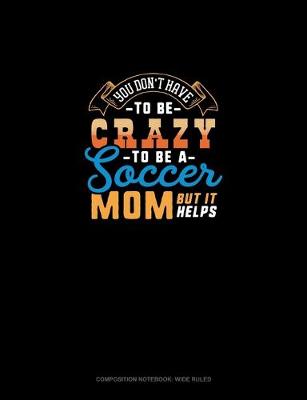 Book cover for You Don't Have To Be Crazy To Be A Soccer Mom But It Helps