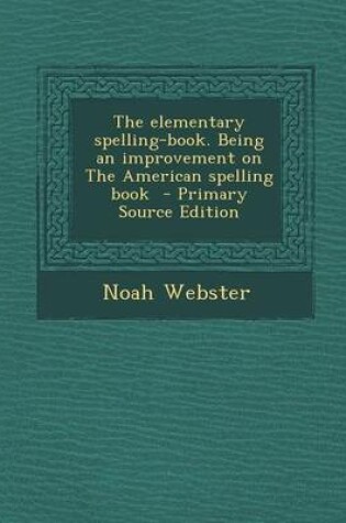 Cover of The Elementary Spelling-Book. Being an Improvement on the American Spelling Book - Primary Source Edition