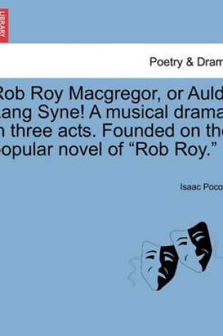 Cover of Rob Roy MacGregor, or Auld Lang Syne! a Musical Drama, in Three Acts. Founded on the Popular Novel of "Rob Roy."