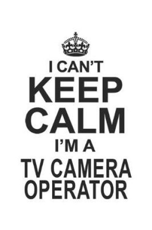 Cover of I Can't Keep Calm I'm A TV Camera Operator