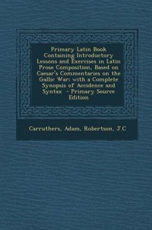 Cover of Primary Latin Book Containing Introductory Lessons and Exercises in Latin Prose Composition, Based on Caesar's Commentaries on the Gallic War; With a Complete Synopsis of Accidence and Syntax - Primary Source Edition