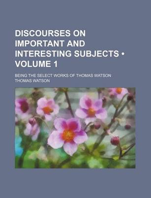 Book cover for Discourses on Important and Interesting Subjects (Volume 1 ); Being the Select Works of Thomas Watson