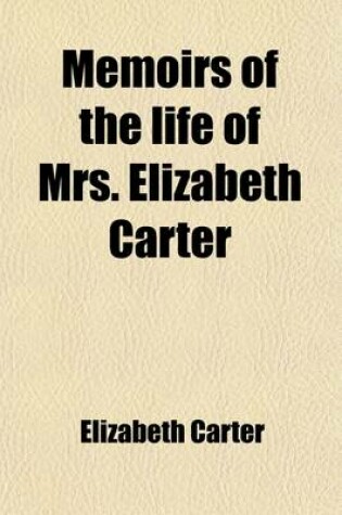 Cover of Memoirs of the Life of Mrs. Elizabeth Carter (Volume 1); With a New Edition of Her Poems, Including Some Which Have Never Appeared Before to Which Are Added, Some Miscellaneous Essays in Prose, Together with Her Notes on the Bible, and Answers to Objection