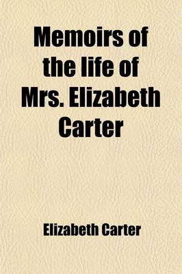 Book cover for Memoirs of the Life of Mrs. Elizabeth Carter (Volume 1); With a New Edition of Her Poems, Including Some Which Have Never Appeared Before to Which Are Added, Some Miscellaneous Essays in Prose, Together with Her Notes on the Bible, and Answers to Objection