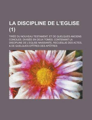 Book cover for La Discipline de L'Eglise; Tiree Du Nouveau Testament, Et de Quelques Anciens Conciles. Divisee En Deux Tomes. Contenant La Discipline de L'Eglise Na