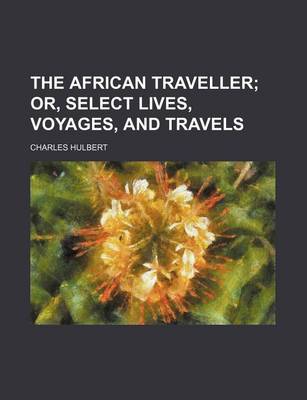 Book cover for The African Traveller; Or, Select Lives, Voyages, and Travels