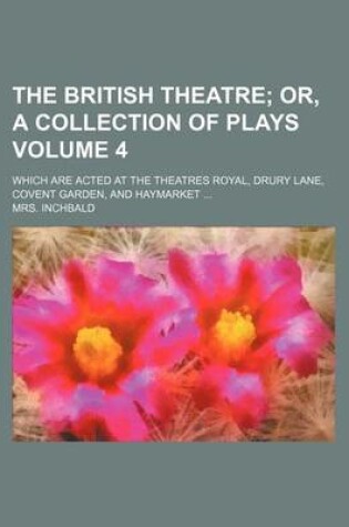 Cover of The British Theatre; Or, a Collection of Plays. Which Are Acted at the Theatres Royal, Drury Lane, Covent Garden, and Haymarket Volume 4