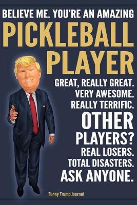 Book cover for Funny Trump Journal - Believe Me. You're An Amazing Pickleball Player Great, Really Great. Very Awesome. Really Terrific. Other Players? Total Disasters. Ask Anyone.