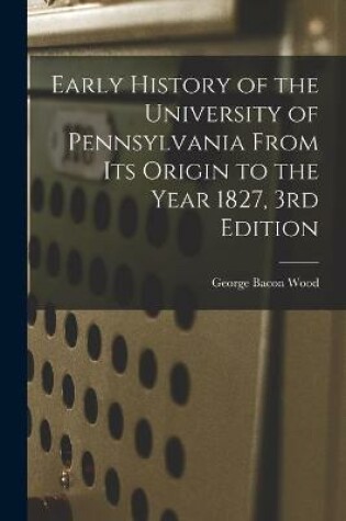 Cover of Early History of the University of Pennsylvania From Its Origin to the Year 1827, 3rd Edition