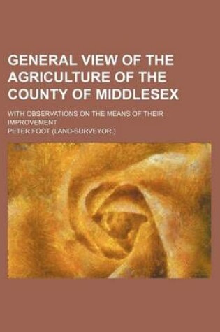 Cover of General View of the Agriculture of the County of Middlesex; With Observations on the Means of Their Improvement