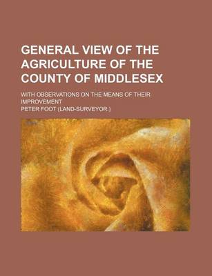 Book cover for General View of the Agriculture of the County of Middlesex; With Observations on the Means of Their Improvement