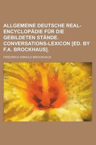 Cover of Allgemeine Deutsche Real-Encyclopadie Fur Die Gebildeten Stande. Conversations-Lexicon [Ed. by F.A. Brockhaus]