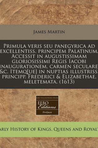 Cover of Primula Veris Seu Panegyrica Ad Excellentiss. Principem Palatinum. Accessit in Augustissimam Gloriosissimi Regis Iacobi Inaugurationem, Carmen Seculare, &c. Itemq[ue] in Nuptias Illustriss. Principp. Frederici & Elizabethae, Meletemata. (1613)