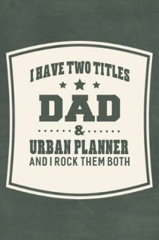 Cover of I Have Two Titles Dad & Urban Planner And I Rock Them Both