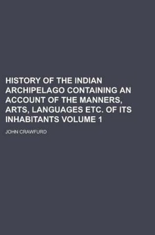 Cover of History of the Indian Archipelago Containing an Account of the Manners, Arts, Languages Etc. of Its Inhabitants Volume 1