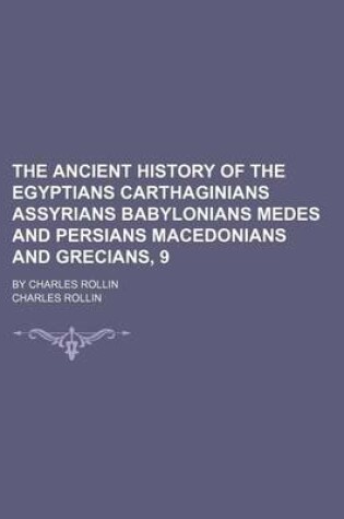 Cover of The Ancient History of the Egyptians Carthaginians Assyrians Babylonians Medes and Persians Macedonians and Grecians, 9; By Charles Rollin