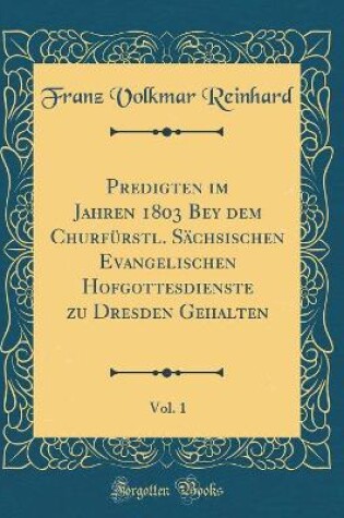 Cover of Predigten im Jahren 1803 Bey dem Churfürstl. Sächsischen Evangelischen Hofgottesdienste zu Dresden Gehalten, Vol. 1 (Classic Reprint)