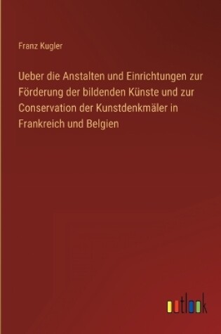 Cover of Ueber die Anstalten und Einrichtungen zur Förderung der bildenden Künste und zur Conservation der Kunstdenkmäler in Frankreich und Belgien