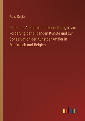 Book cover for Ueber die Anstalten und Einrichtungen zur Förderung der bildenden Künste und zur Conservation der Kunstdenkmäler in Frankreich und Belgien