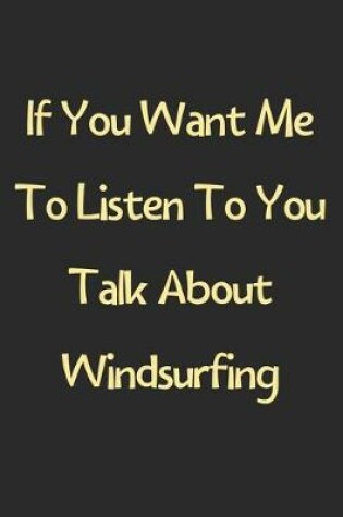 Cover of If You Want Me To Listen To You Talk About Windsurfing