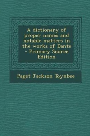 Cover of A Dictionary of Proper Names and Notable Matters in the Works of Dante - Primary Source Edition