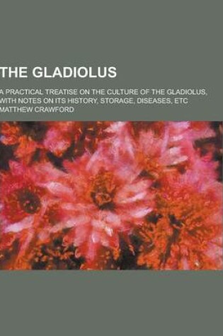 Cover of The Gladiolus; A Practical Treatise on the Culture of the Gladiolus, with Notes on Its History, Storage, Diseases, Etc