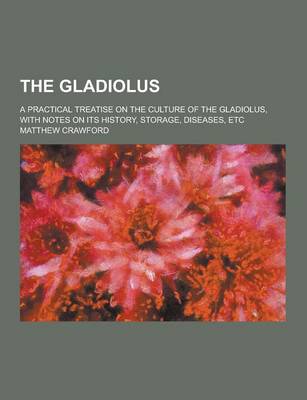 Book cover for The Gladiolus; A Practical Treatise on the Culture of the Gladiolus, with Notes on Its History, Storage, Diseases, Etc