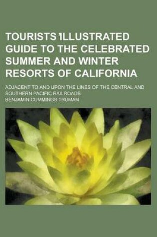 Cover of Tourists Illustrated Guide to the Celebrated Summer and Winter Resorts of California; Adjacent to and Upon the Lines of the Central and Southern Pacific Railroads