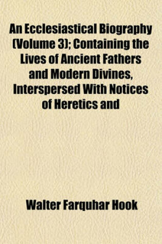 Cover of An Ecclesiastical Biography (Volume 3); Containing the Lives of Ancient Fathers and Modern Divines, Interspersed with Notices of Heretics and