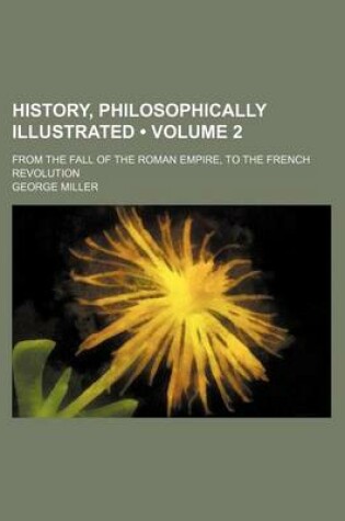 Cover of History, Philosophically Illustrated (Volume 2); From the Fall of the Roman Empire, to the French Revolution