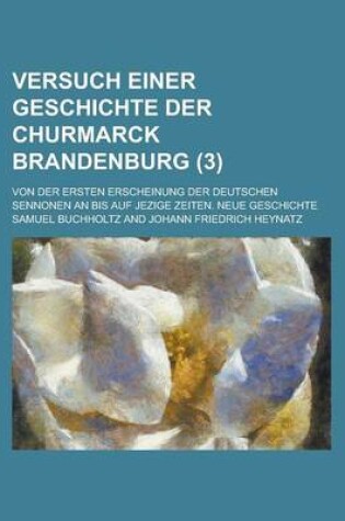 Cover of Versuch Einer Geschichte Der Churmarck Brandenburg; Von Der Ersten Erscheinung Der Deutschen Sennonen an Bis Auf Jezige Zeiten. Neue Geschichte (3 )