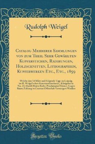 Cover of Catalog Mehrerer Sammlungen von zum Theil Sehr Gewählten Kupferstichen, Radirungen, Holzschnitten, Lithographien, Kupferwerken Etc., Etc., 1859: Welche den 14 März und Folgende Tage zu Leipzig, im R. Weigel'schen Kunstauctionslocale, Königstrasse No. 23,