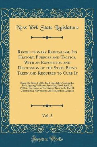 Cover of Revolutionary Radicalism, Its History, Purpose and Tactics, With an Exposition and Discussion of the Steps Being Taken and Required to Curb It, Vol. 3: Being the Report of the Joint Legislative Committee Investigating Seditious Activities, Filed April 24,