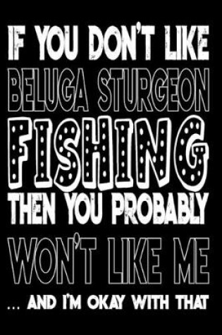 Cover of If You Don't Like Beluga Sturgeon Fishing Then You Probably Won't Like Me And I'm Okay With That