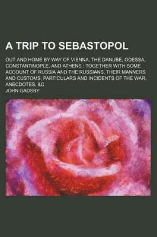 Cover of A Trip to Sebastopol; Out and Home by Way of Vienna, the Danube, Odessa, Constantinople, and Athens Together with Some Account of Russia and the Russians, Their Manners and Customs, Particulars and Incidents of the War, Anecdotes, &C