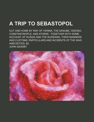 Book cover for A Trip to Sebastopol; Out and Home by Way of Vienna, the Danube, Odessa, Constantinople, and Athens Together with Some Account of Russia and the Russians, Their Manners and Customs, Particulars and Incidents of the War, Anecdotes, &C