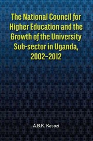 Cover of The the National Council for Higher Education and the Growth of the University Sub-Sector in Uganda, 2002-2012