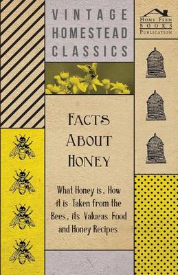 Book cover for Facts about Honey - What Honey Is, How It Is Taken from the Bees, Its Value as Food and Honey Recipes