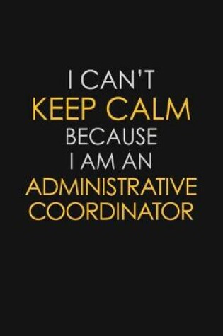 Cover of I Can't Keep Calm Because I Am An Administrative Coordinator