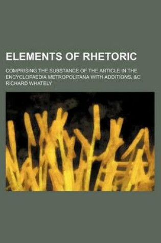 Cover of Elements of Rhetoric; Comprising the Substance of the Article in the Encyclopaedia Metropolitana with Additions, &C