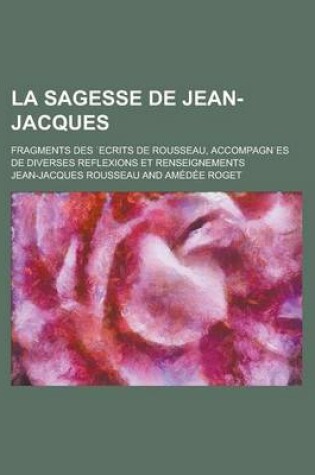 Cover of La Sagesse de Jean-Jacques; Fragments Des Ecrits de Rousseau, Accompagn Es de Diverses Reflexions Et Renseignements