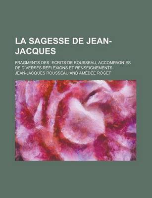 Book cover for La Sagesse de Jean-Jacques; Fragments Des Ecrits de Rousseau, Accompagn Es de Diverses Reflexions Et Renseignements