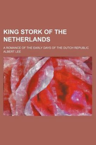 Cover of King Stork of the Netherlands; A Romance of the Early Days of the Dutch Republic