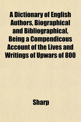 Book cover for A Dictionary of English Authors, Biographical and Bibliographical, Being a Compendicous Account of the Lives and Writings of Upwars of 800