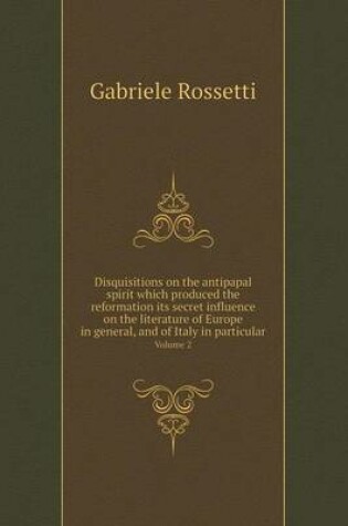 Cover of Disquisitions on the antipapal spirit which produced the reformation its secret influence on the literature of Europe in general, and of Italy in particular Volume 2