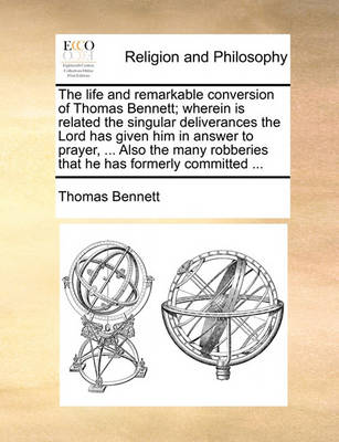 Book cover for The life and remarkable conversion of Thomas Bennett; wherein is related the singular deliverances the Lord has given him in answer to prayer, ... Also the many robberies that he has formerly committed ...