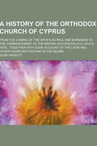 Cover of A History of the Orthodox Church of Cyprus; From the Coming of the Apostles Paul and Barnabas to the Commencement of the British Occupation (A.D. 45